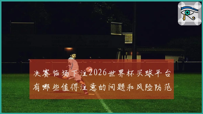 决赛临场下注2026世界杯买球平台有哪些值得注意的问题和风险防范