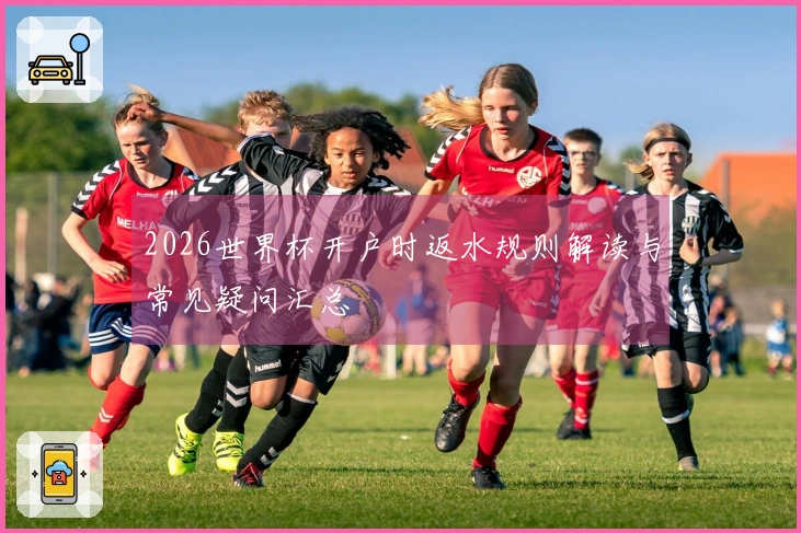 2026世界杯开户时返水规则解读与常见疑问汇总