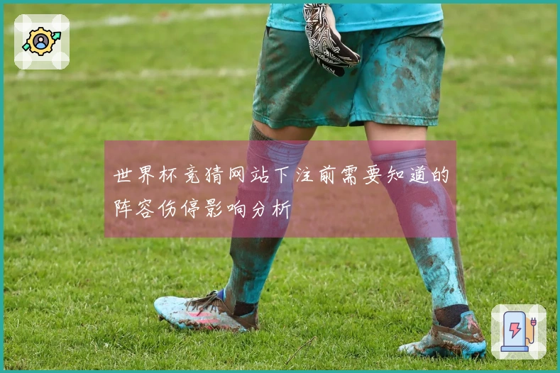 世界杯竞猜网站下注前需要知道的阵容伤停影响分析
