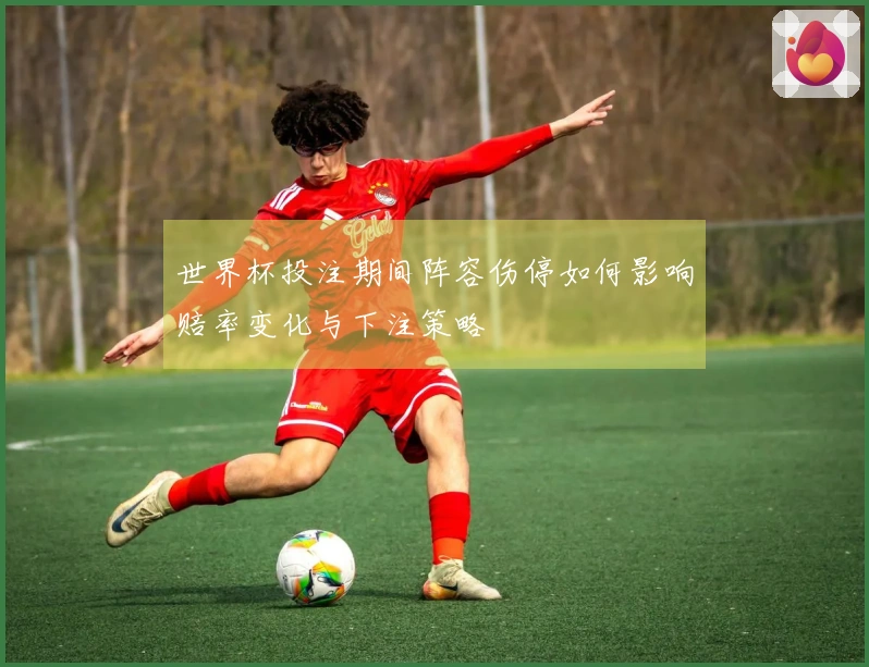 世界杯投注期间阵容伤停如何影响赔率变化与下注策略