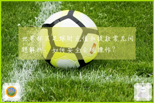 世界杯买足球时充值和提款常见问题解析，如何安全合规操作？