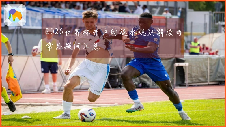 2026世界杯开户时返水规则解读与常见疑问汇总